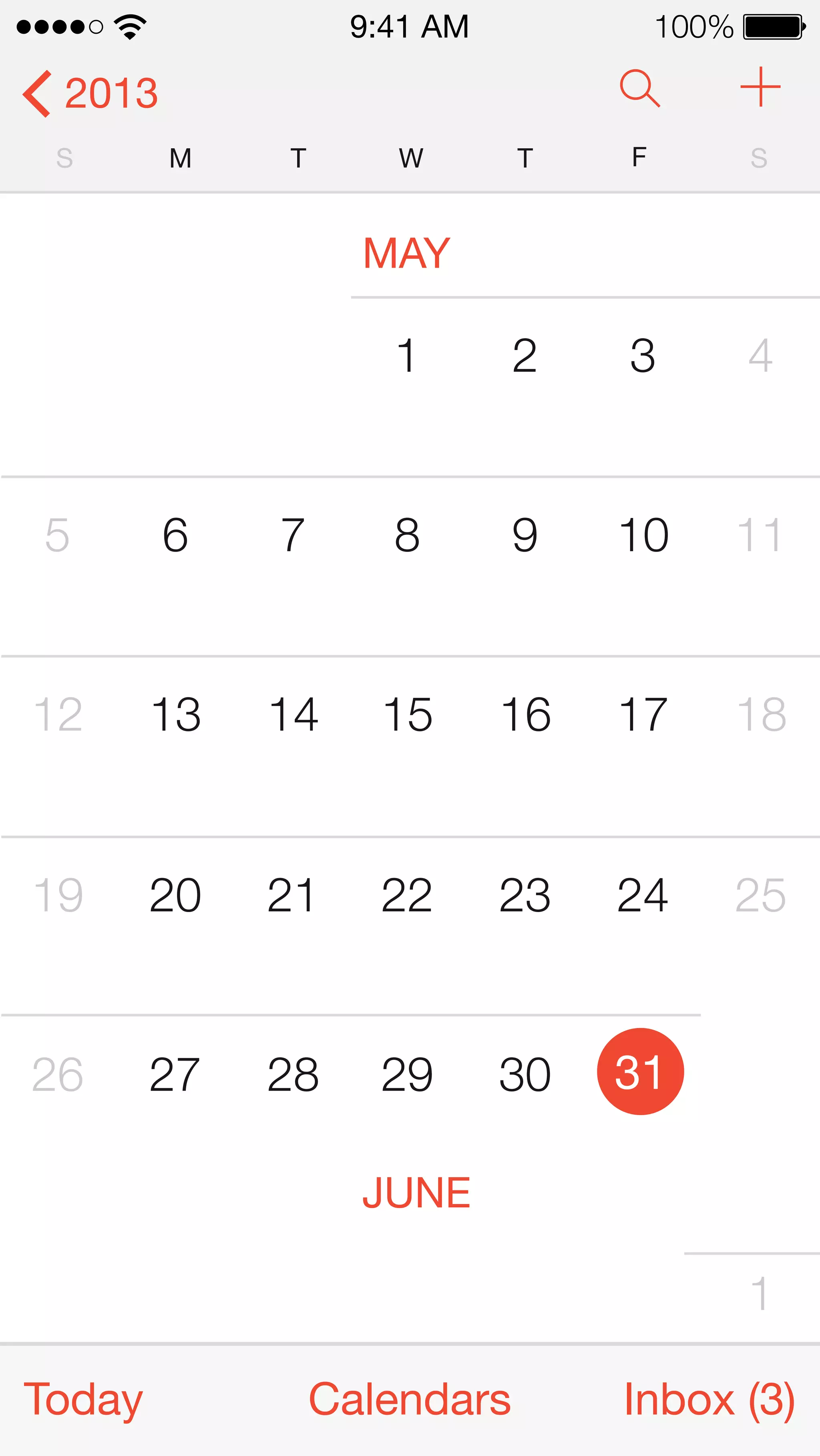 9:41 AM 100% 
2013 
S M T W T F S 
MAY 
1 2 3 4 
5 6 7 8 9 10 11 
12 13 14 15 16 17 18 
19 20 21 22 23 24 25 
26 27 28 29 30 31 
JUNE 
1 
Today Calendars Inbox (3) 
 