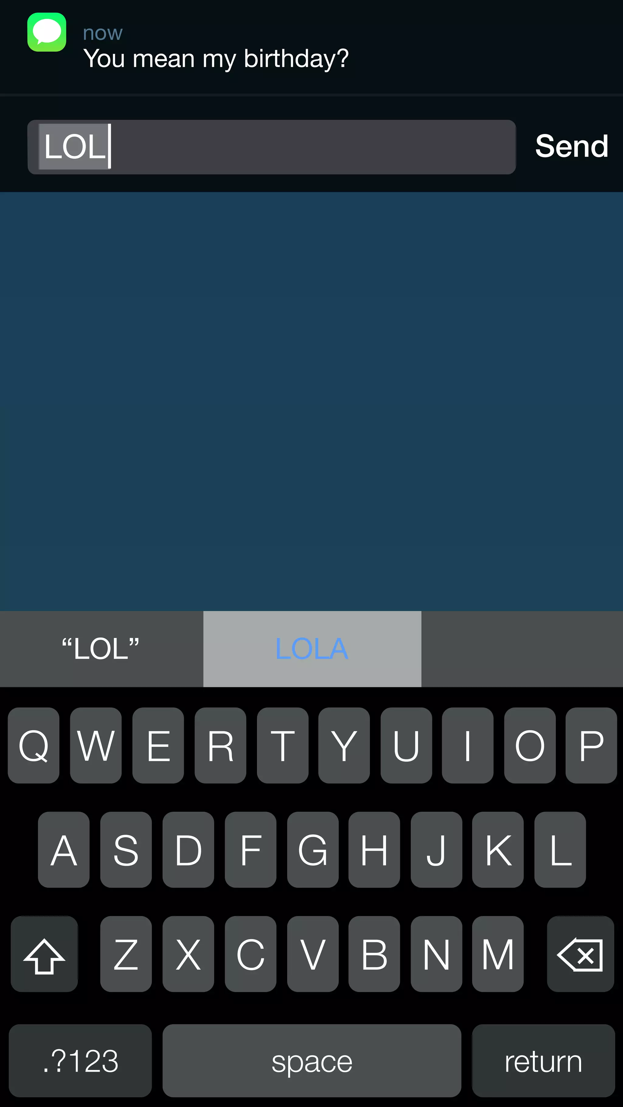 now 
You mean my birthday? 
LOL 
“LOL” LOLA 
Send 
Q W E R T Y U I O P 
A S D F G H J K L 
Z X C V B N M 
.?123 space return 
 