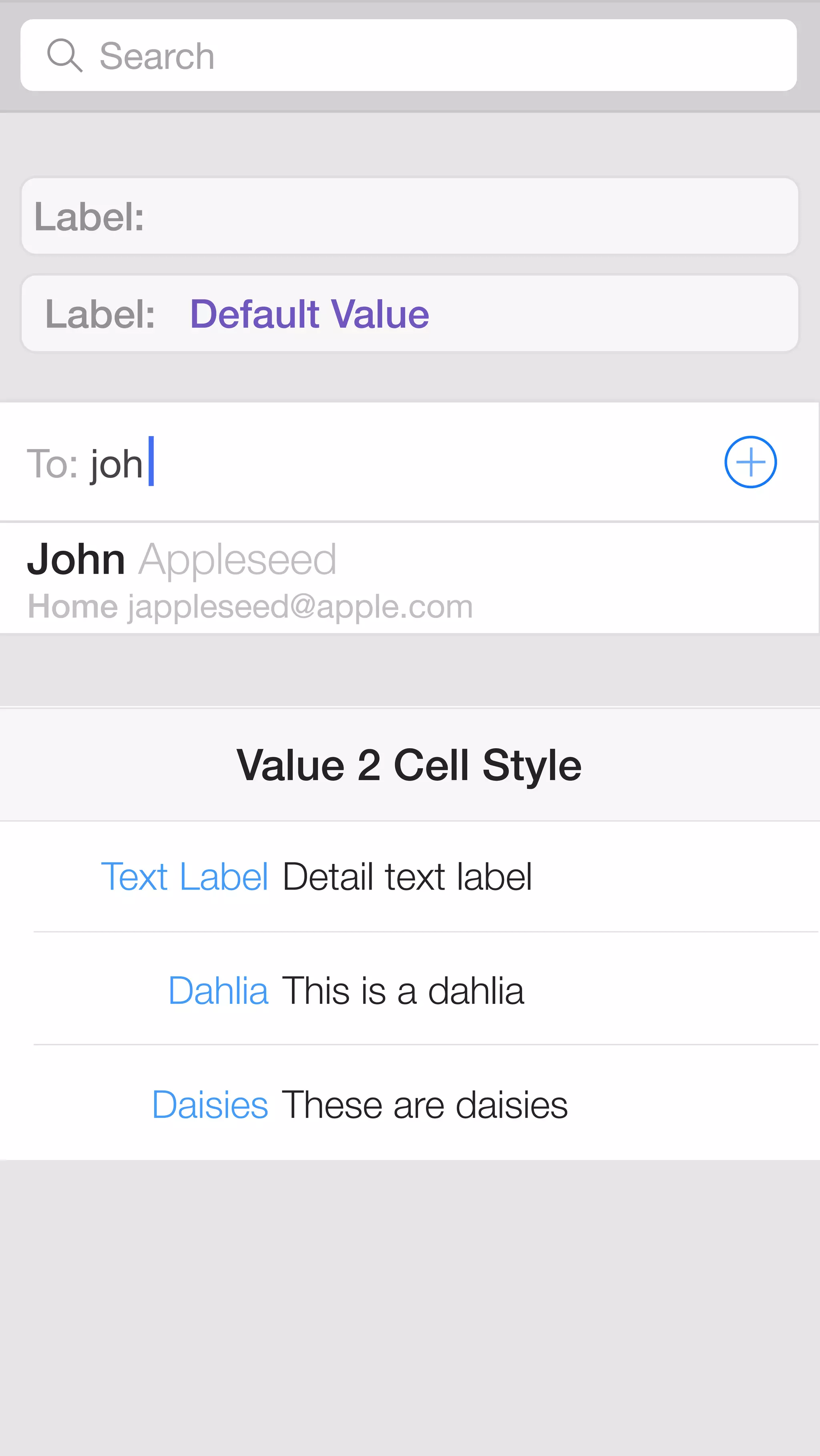 Search 
Label: 
Label: Default Value 
To: joh 
John Appleseed 
Home jappleseed@apple.com 
Value 2 Cell Style 
Detail text label 
This is a dahlia 
These are daisies 
Text Label 
Dahlia 
Daisies 
 