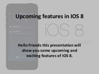 Upcoming features in IOS 8
Hello friends this presentation will
show you some upcoming and
exciting features of IOS 8.
 