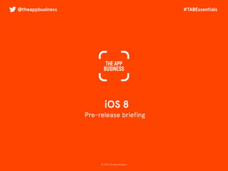 @theappbusiness #TABEssentials 
iOS 8 
Pre-release briefing 
© 2014 The App Business 
 