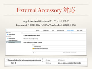 External Accessory 対応 
App ExtensionのKeyboardターゲットに対して 
Frameworkの追加とPlistへの記入でAsReaderとの接続に対応 
 