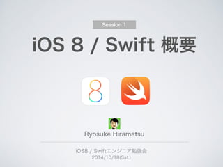 iOS 8 / Swift 概要
iOS8 / Swiftエンジニア勉強会
2014/10/18(Sat.)
Ryosuke Hiramatsu
Session 1
 