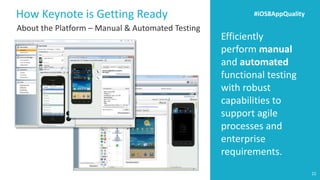 Efficiently perform manual and automatedfunctional testing with robust capabilities to support agile processes and enterprise requirements. 
How Keynote is Getting Ready 
#iOS8AppQuality 
22 
About the Platform –Manual & Automated Testing  