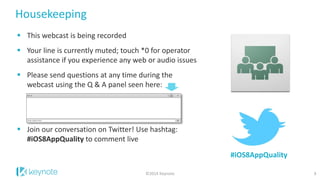 Housekeeping 
This webcast is being recorded 
Your line is currently muted; touch *0 for operator assistance if you experience any web or audio issues 
Please send questions at any time during the webcast using the Q & A panel seen here: 
Join our conversation on Twitter! Use hashtag: #iOS8AppQuality to comment live 
©2014 Keynote 
#iOS8AppQuality 
3  