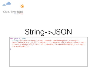 String->JSON 
let json = JSON( 
string:"{"url":"http://blog.livedoor.com/dankogai/","array": 
[null,false,0,"",[],{}],"object":{"object":{},"bool":true,"null 
":null,"array":[],"int":42,"double":3.141592653589793,"string": 
"a αt弾nꚲ"}}" 
) 
 