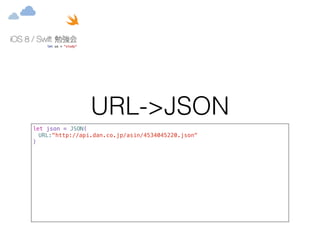 URL->JSON 
let json = JSON( 
URL:"http://api.dan.co.jp/asin/4534045220.json" 
) 
 