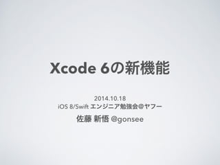Xcode 6の新機能 
2014.10.18 
iOS 8/Swift エンジニア勉強会＠ヤフー 
佐藤 新悟 @gonsee 
 