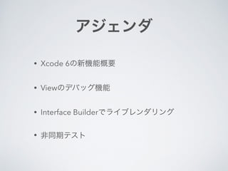 アジェンダ 
• Xcode 6の新機能概要 
• Viewのデバッグ機能 
• Interface Builderでライブレンダリング 
• 非同期テスト 
 