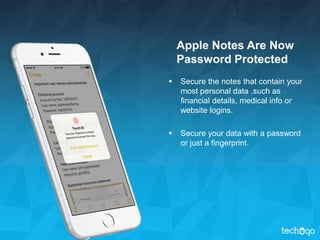 Apple Notes Are Now
Password Protected
 Secure the notes that contain your
most personal data ,such as
financial details, medical info or
website logins.
 Secure your data with a password
or just a fingerprint.
 