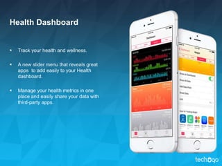 Health Dashboard
 Track your health and wellness.
 A new slider menu that reveals great
apps to add easily to your Health
dashboard.
 Manage your health metrics in one
place and easily share your data with
third-party apps.
 