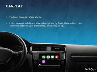 CARPLAY
 Find new music anywhere you go.
 Listen to songs, artists and albums handpicked by Apple Music editors, plus
selections based on your preferences, exclusively for you.
 