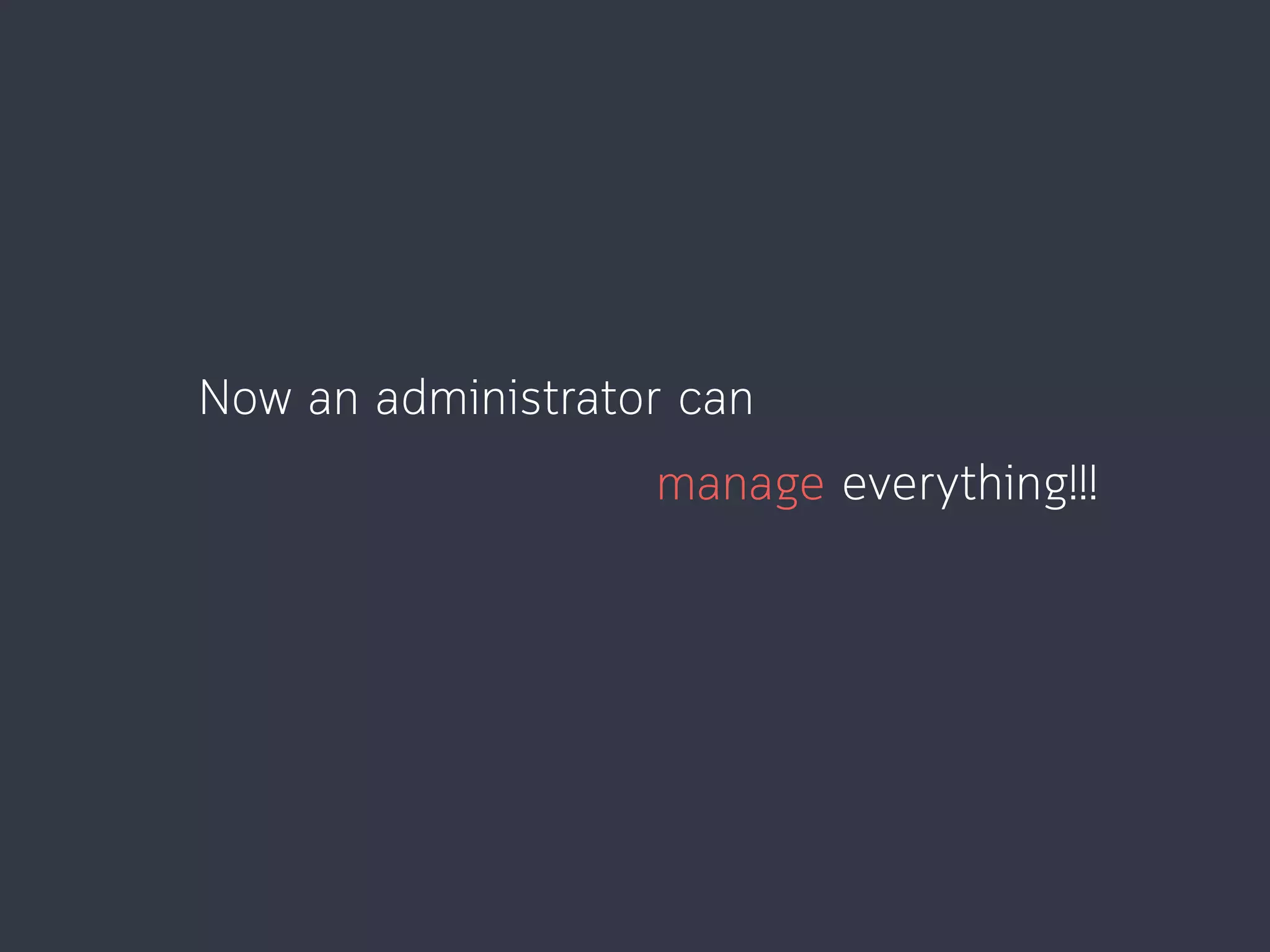 Now an administrator can
manage everything!!!