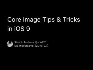 Core Image Tips & Tricks
in iOS 9
Shuichi Tsutsumi @shu223
iOS 9 Bootcamp（2015.10.7）
 