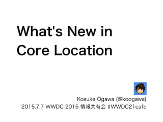 What's New in
Core Location
Kosuke Ogawa (@koogawa)
2015.7.7 WWDC 2015 情報共有会 #WWDC21cafe
 