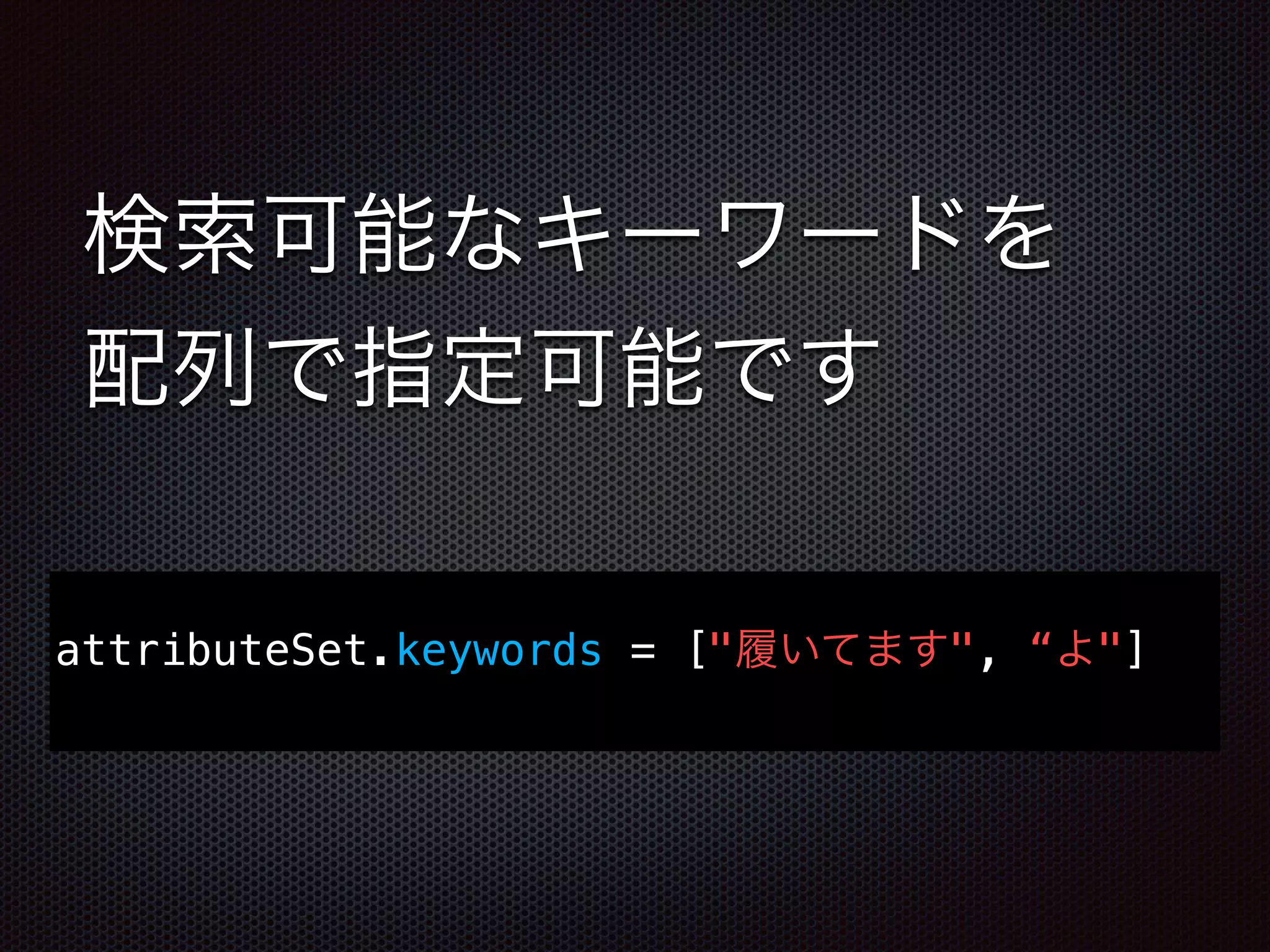 検索可能なキーワードを
配列で指定可能です
attributeSet.keywords = ["履いてます", “よ"]
 