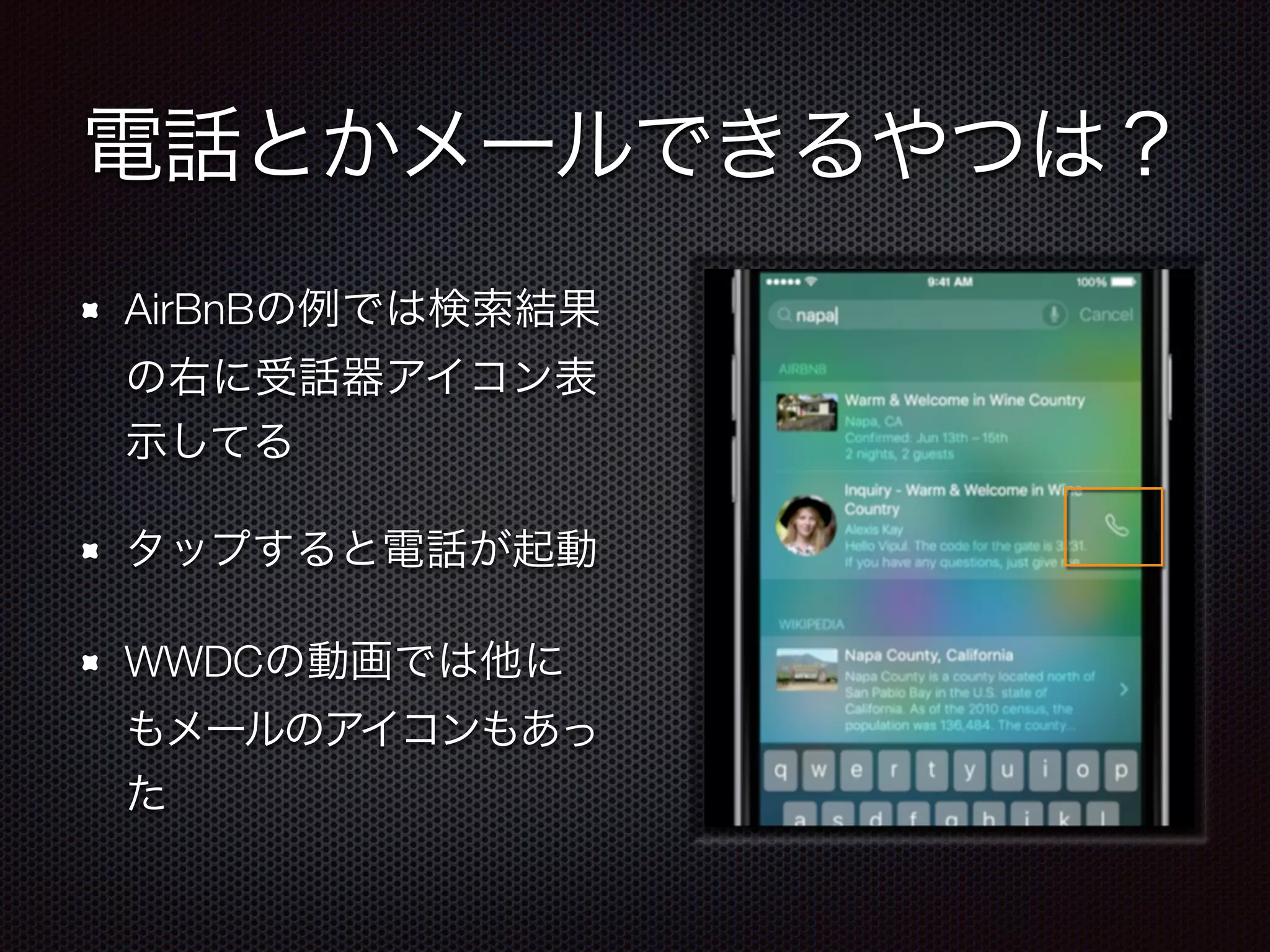 電話とかメールできるやつは？
AirBnBの例では検索結果
の右に受話器アイコン表
示してる
タップすると電話が起動
WWDCの動画では他に
もメールのアイコンもあっ
た
 