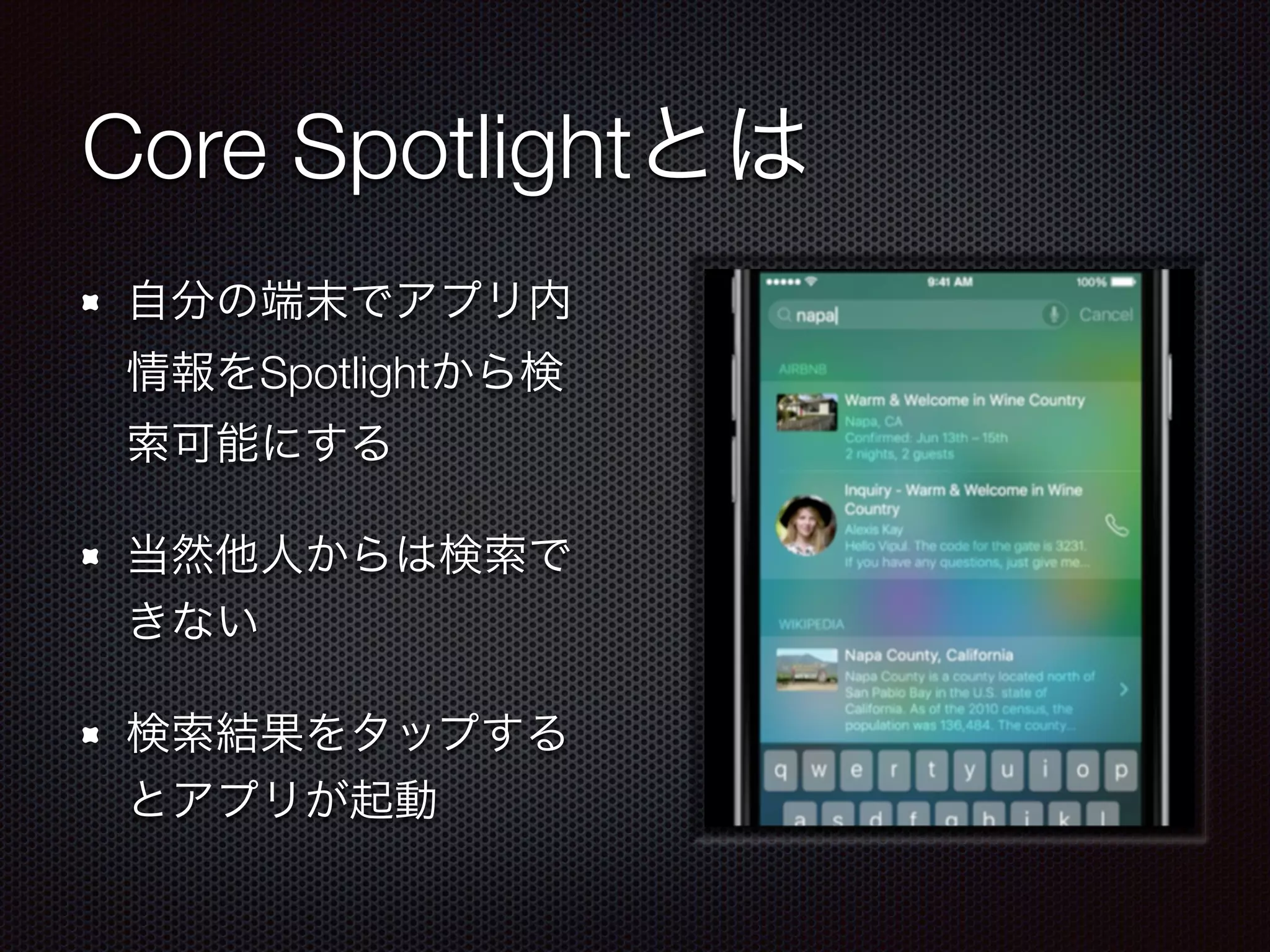 Core Spotlightとは
自分の端末でアプリ内
情報をSpotlightから検
索可能にする
当然他人からは検索で
きない
検索結果をタップする
とアプリが起動
 
