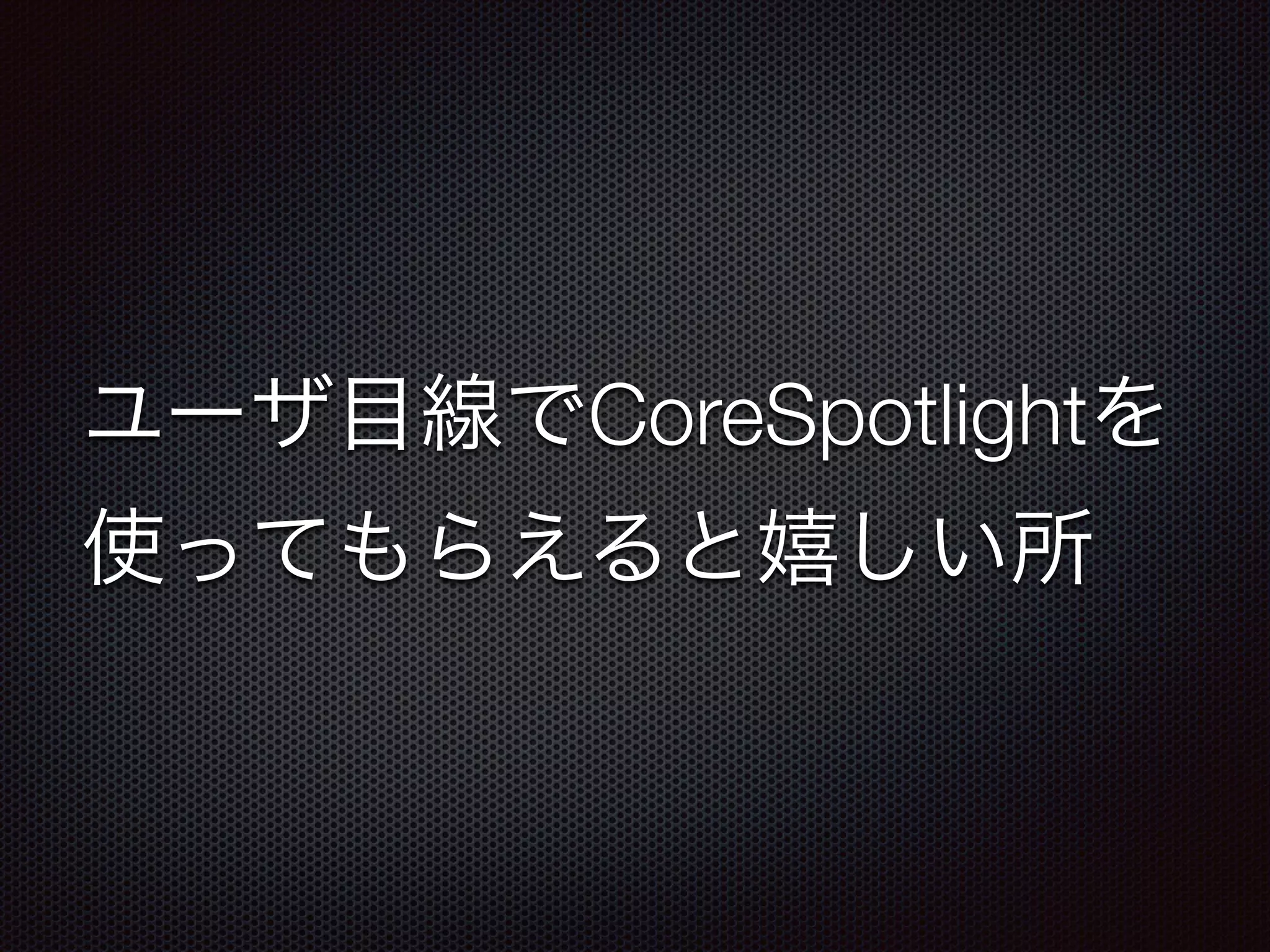 ユーザ目線でCoreSpotlightを
使ってもらえると嬉しい所
 