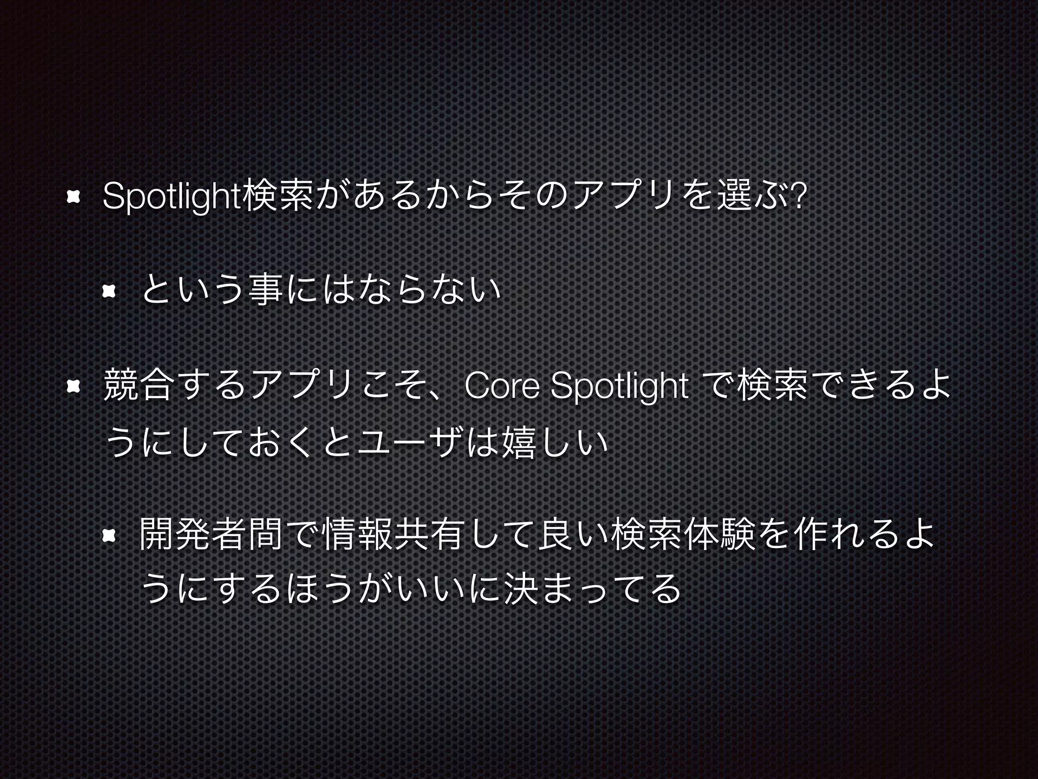 Spotlight検索があるからそのアプリを選ぶ?
という事にはならない
競合するアプリこそ、Core Spotlight で検索できるよ
うにしておくとユーザは嬉しい
開発者間で情報共有して良い検索体験を作れるよ
うにするほうがいいに決まってる
 
