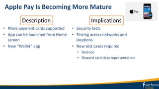 Apple Pay Is Becoming More Mature
• More payment cards supported
• App can be launched from Home
screen
• New “Wallet” app
• Security tests
• Testing across networks and
locations
• New test cases required
• Balance
• Reward card data representation
Description Implications
 