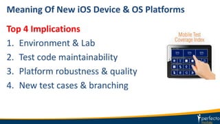 Meaning Of New iOS Device & OS Platforms
Top 4 Implications
1. Environment & Lab
2. Test code maintainability
3. Platform robustness & quality
4. New test cases & branching
 