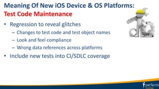 Meaning Of New iOS Device & OS Platforms:
Test Code Maintenance
• Regression to reveal glitches
– Changes to test code and test object names
– Look and feel compliance
– Wrong data references across platforms
• Include new tests into CI/SDLC coverage
 