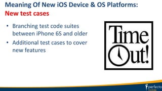 Meaning Of New iOS Device & OS Platforms:
New test cases
• Branching test code suites
between iPhone 6S and older
• Additional test cases to cover
new features
 