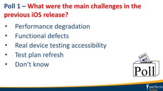 Poll 1 – What were the main challenges in the
previous iOS release?
• Performance degradation
• Functional defects
• Real device testing accessibility
• Test plan refresh
• Don’t know
 