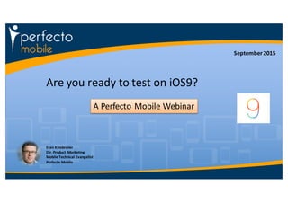 Are	
  you	
  ready	
  to	
  test	
  on	
  iOS9?
Eran	
  Kinsbruner
Dir,	
  Product	
   Marketing
Mobile	
  Technical	
  Evangelist
Perfecto	
  Mobile
A	
  Perfecto	
  Mobile	
  Webinar
September	
  2015
 