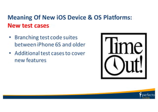 Meaning	
  Of	
  New	
  iOS	
  Device	
  &	
  OS	
  Platforms:
New	
  test	
  cases
• Branching	
  test	
  code	
  suites	
  
between	
  iPhone	
  6S	
  and	
  older
• Additional	
  test	
  cases	
  to	
  cover	
  
new	
  features
 