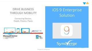 Private & Confidential
DRIVE BUSINESS
THROUGH MOBILITY
Connecting Devices,
People, Process, Places
iOS 9 Enterprise
Solution
 