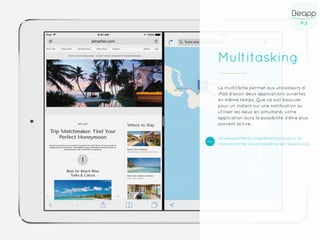 P.3P.3
Multitasking
Le multitâche permet aux utilisateurs d’
iPad d’avoir deux applications ouvertes
en même temps. Que ce soit basculer
pour un instant sur une notification ou
utiliser les deux en simultané, votre
application aura la possibilité d’être plus
souvent active.
Développements supplémentaires pour la
mise en forme visuel (système de responsive)
 