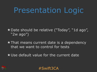 #Swift3CA
Presentation Logic
★ Date should be relative (“Today”, “1d ago”,
“2w ago”)
★ That means current date is a depend...