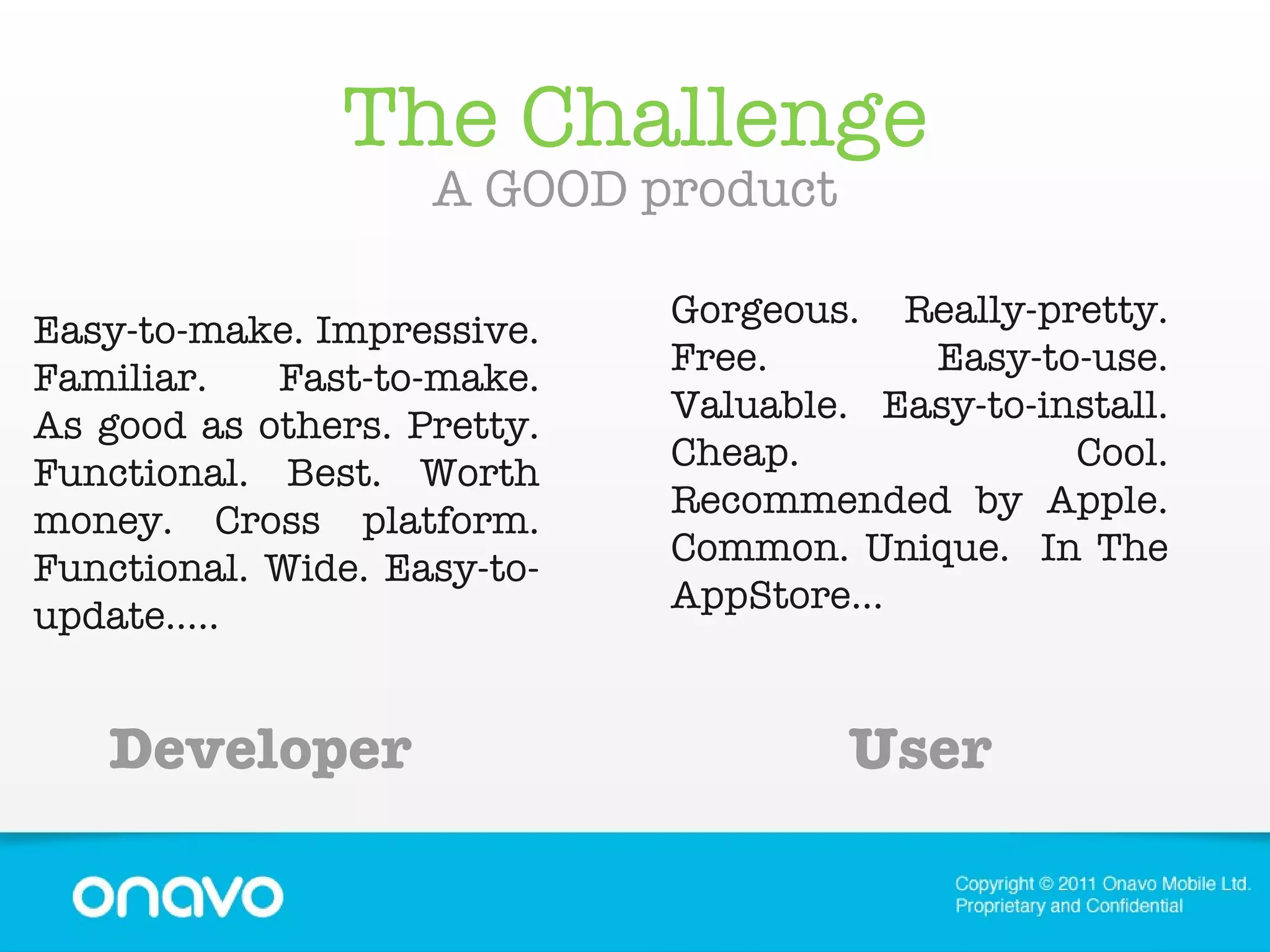 The Challenge A GOOD product Developer Easy-to-make. Impressive. Familiar.  Fast-to-make. As good as others. Pretty. Functional. Best. Worth money. Cross platform. Functional. Wide. Easy-to-update..... Gorgeous. Really-pretty. Free. Easy-to-use. Valuable. Easy-to-install. Cheap. Cool. Recommended by Apple. Common. Unique.  In The AppStore... User 