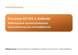 Алексей Копылов




  Отличия UX iOS и Android
  Наблюдения проектировщика
  пользовательских интерфейсов




UIDesign Group: проектирование интерфейсов, юзабилити-консалтинг | www.uidesign.ru
 