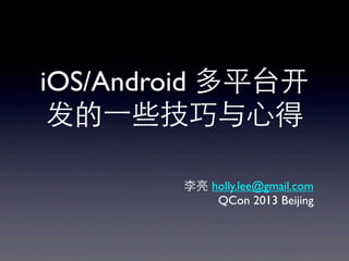 iOS/Android 多平台开
发的⼀一些技巧与⼼心得
李亮 holly.lee@gmail.com
QCon 2013 Beijing
 