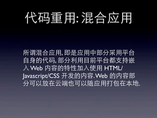 代码重⽤用: 混合应⽤用
所谓混合应⽤用, 即是应⽤用中部分采⽤用平台
⾃自⾝身的代码, 部分利⽤用⺫⽬目前平台都⽀支持嵌
⼊入 Web 内容的特性加⼊入使⽤用 HTML/
Javascript/CSS 开发的内容.Web 的内容部
分可以放在云端也可以随应⽤用打包在本地.
 