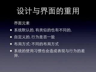 设计与界⾯面的重⽤用
界⾯面元素
• 系统默认的. 有类似的也有不同的.
• ⾃自定义的. ⾏行为是否⼀一致
• 布局⽅方式: 不同的布局⽅方式
• 系统的使⽤用习惯也会造成表现与⾏行为的差
异.
 