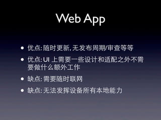 Web App
• 优点: 随时更新, ⽆无发布周期/审查等等
• 优点: UI 上需要⼀一些设计和适配之外不需
要做什么额外⼯工作
• 缺点: 需要随时联⺴⽹网
• 缺点: ⽆无法发挥设备所有本地能⼒力
 
