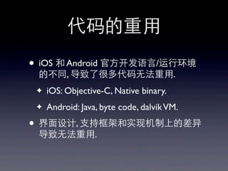 代码的重⽤用
• iOS 和 Android 官⽅方开发语⾔言/运⾏行环境
的不同, 导致了很多代码⽆无法重⽤用.
✦ iOS: Objective-C, Native binary.
✦ Android: Java, byte code, dalvikVM.
• 界⾯面设计, ⽀支持框架和实现机制上的差异
导致⽆无法重⽤用.
 