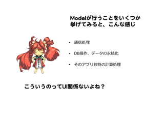 MMooddeellが行うことをいくつか
挙げてみると、こんな感じ  
•  通信処理理
•  DB操作、データの永続化
•  そのアプリ独特の計算処理理
こういうのってUUII関係ないよね？  
 