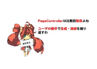 PPaaggeeCCoonnttrroolllleerrは比較的短命よね  
  
ユーザの操作で生成・消滅を繰り
返すわ  
遷移喪失	
 