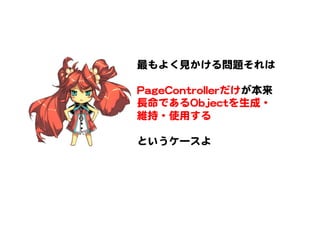 最もよく見かける問題それは  
  
PPaaggeeCCoonnttrroolllleerrだけが本来
長命であるOObbjjeeccttを生成・
維持・使用する  
  
というケースよ  
 