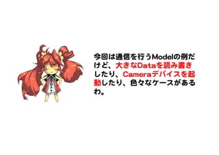 今回は通信を行うMMooddeellの例だ
けど、大きなDDaattaaを読み書き
したり、CCaammeerraaデバイスを起
動したり、色々なケースがある
わ。  
 