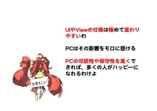 UUIIやVViieewwの仕様は極めて変わり
やすいわ  
  
PPCCはその影響をモロに受ける  
  
PPCCの可読性や保守性を高くで
きれば、多くの人がハッピーに
なれるわけよ  
仕変もこい	
 