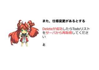 また、仕様変更があるとする  
  
Deleteが成功したらTodoリスト
をサーバから再取得してくださ
い
  
と  
 