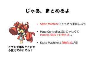 じゃあ、まとめるよ  
•  State  Machineですっきり実装しよう
•  Page  Controllerだけじゃなくて
Modelの実装でも使えるよ
•  State  Machineは⾃自動⽣生成が楽
とても大事なことだか
ら覚えておいてね！  
 