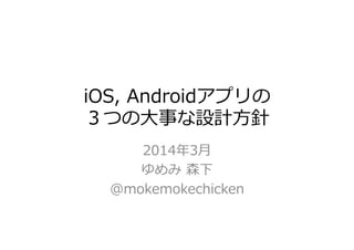 iOS,  Androidアプリの
３つの⼤大事な設計⽅方針
2014年年3⽉月
ゆめみ  森下
@mokemokechicken
 