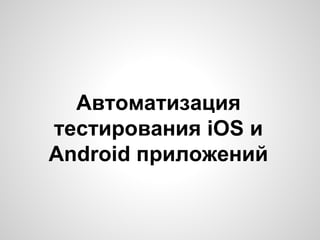 Автоматизация
тестирования iOS и
Android приложений
 